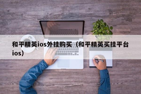 和平精英ios外挂购买（和平精英买挂平台ios）